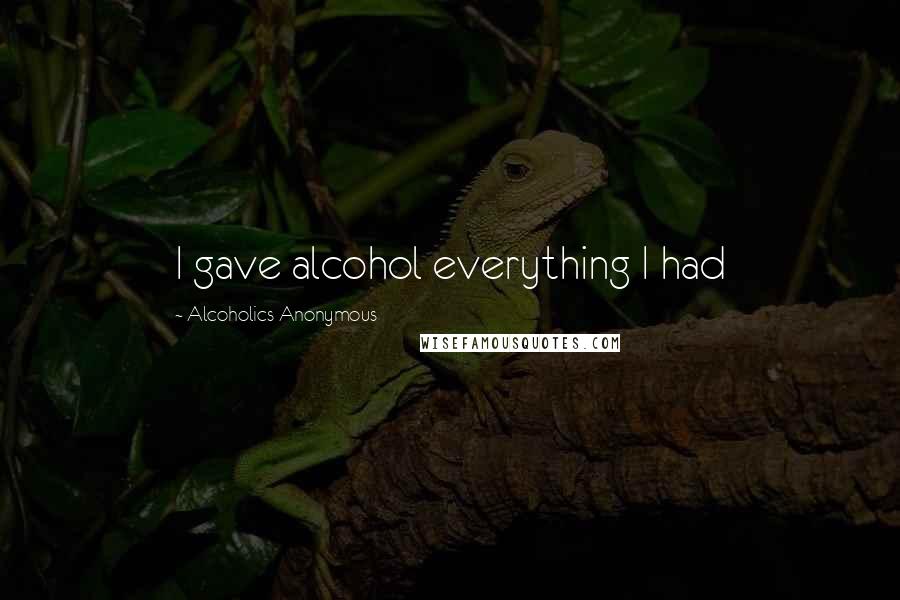 Alcoholics Anonymous Quotes: I gave alcohol everything I had