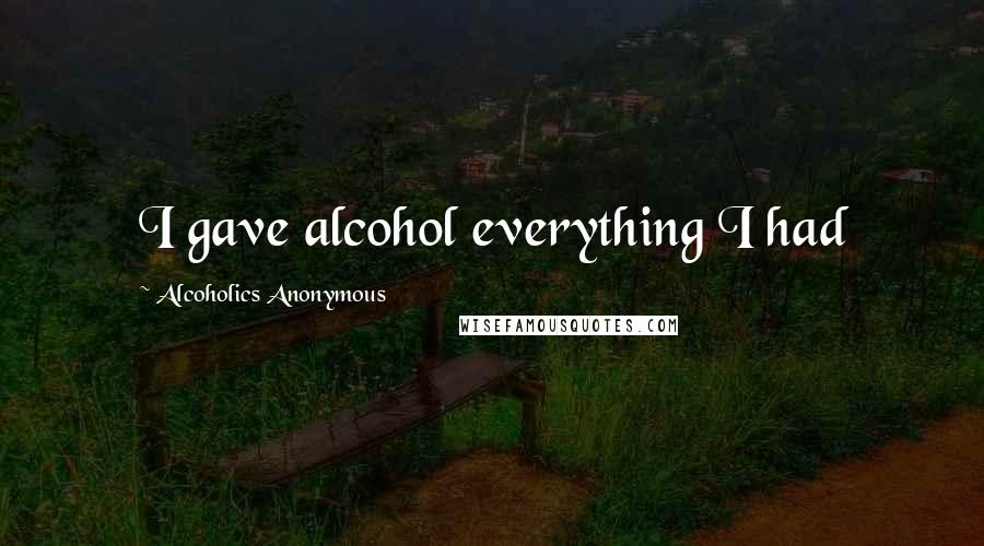 Alcoholics Anonymous Quotes: I gave alcohol everything I had
