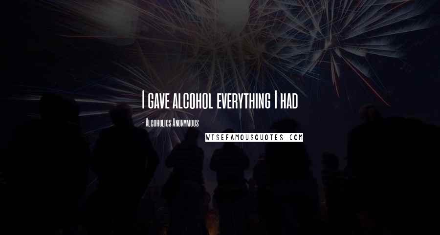 Alcoholics Anonymous Quotes: I gave alcohol everything I had