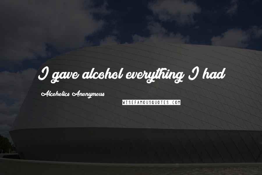 Alcoholics Anonymous Quotes: I gave alcohol everything I had