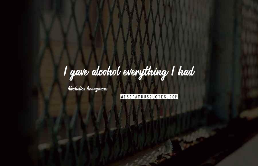 Alcoholics Anonymous Quotes: I gave alcohol everything I had