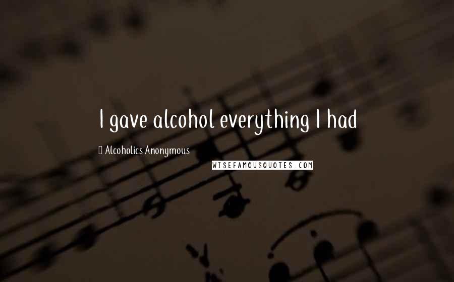 Alcoholics Anonymous Quotes: I gave alcohol everything I had