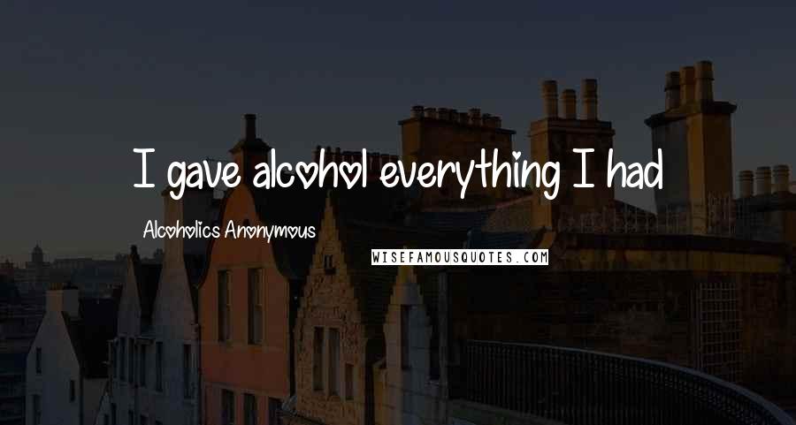 Alcoholics Anonymous Quotes: I gave alcohol everything I had