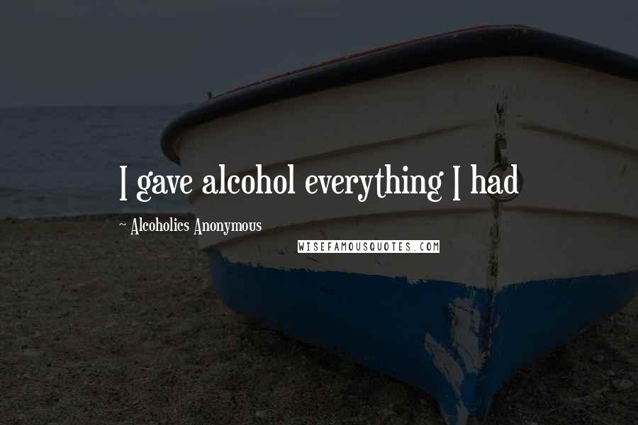 Alcoholics Anonymous Quotes: I gave alcohol everything I had