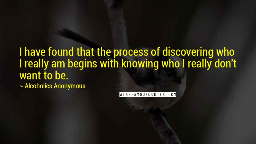 Alcoholics Anonymous Quotes: I have found that the process of discovering who I really am begins with knowing who I really don't want to be.