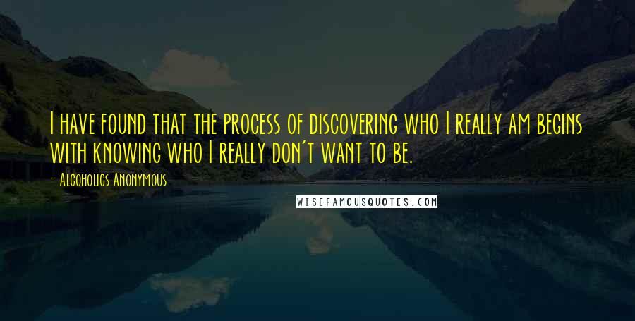 Alcoholics Anonymous Quotes: I have found that the process of discovering who I really am begins with knowing who I really don't want to be.