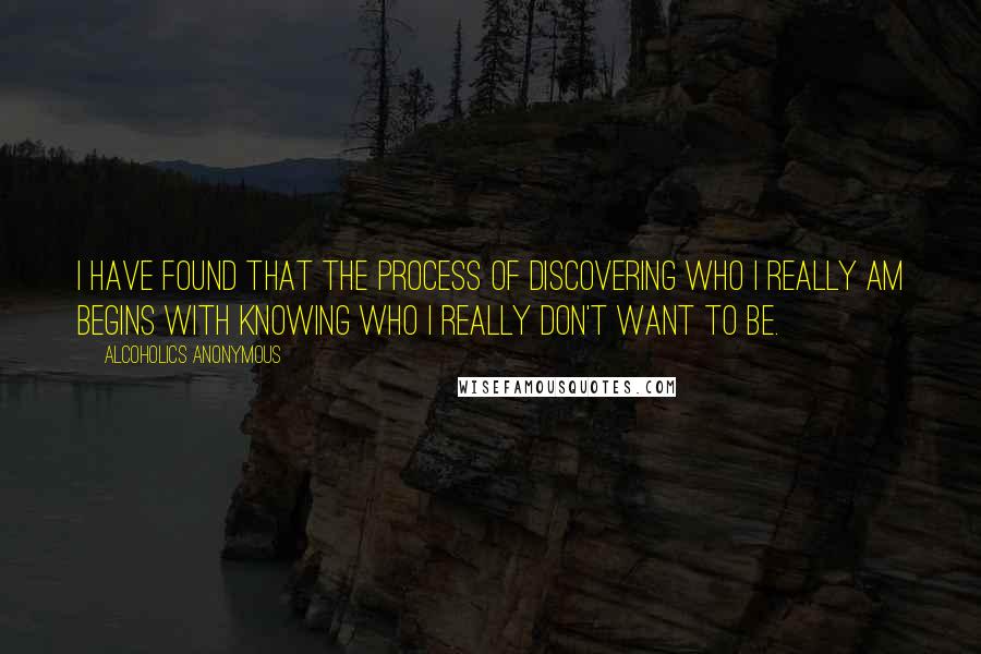 Alcoholics Anonymous Quotes: I have found that the process of discovering who I really am begins with knowing who I really don't want to be.