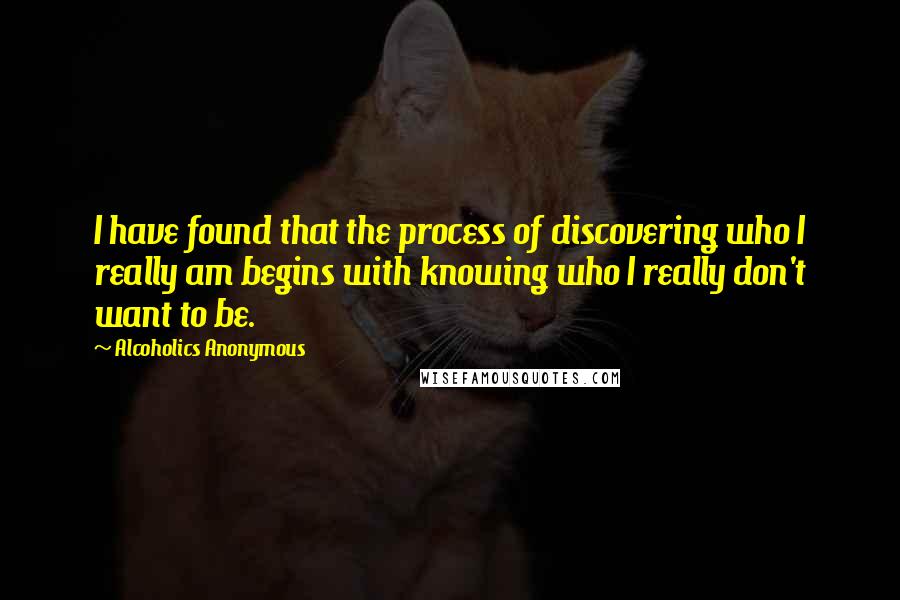 Alcoholics Anonymous Quotes: I have found that the process of discovering who I really am begins with knowing who I really don't want to be.