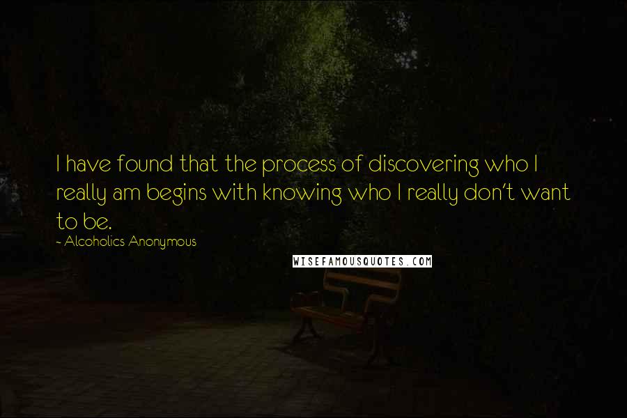 Alcoholics Anonymous Quotes: I have found that the process of discovering who I really am begins with knowing who I really don't want to be.
