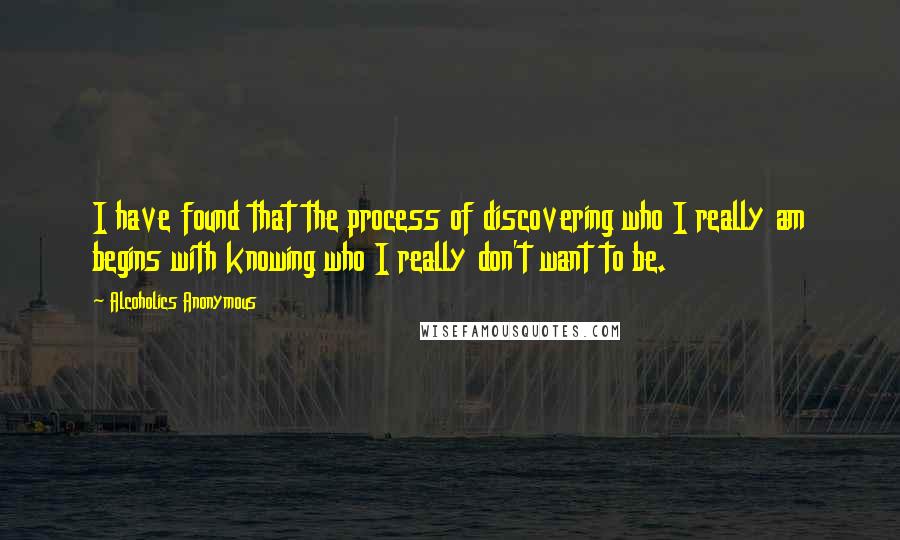 Alcoholics Anonymous Quotes: I have found that the process of discovering who I really am begins with knowing who I really don't want to be.