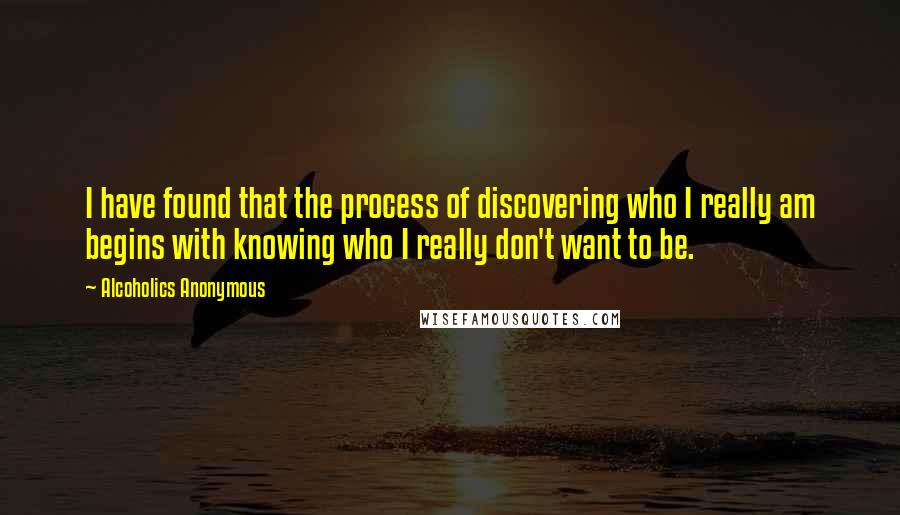 Alcoholics Anonymous Quotes: I have found that the process of discovering who I really am begins with knowing who I really don't want to be.