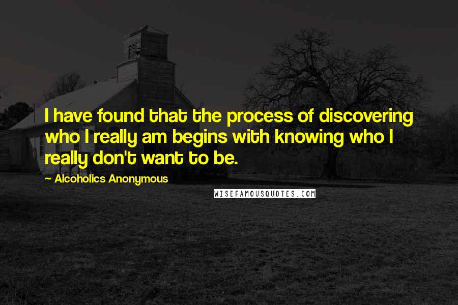 Alcoholics Anonymous Quotes: I have found that the process of discovering who I really am begins with knowing who I really don't want to be.