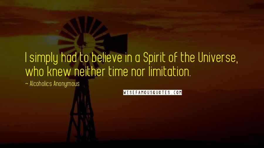 Alcoholics Anonymous Quotes: I simply had to believe in a Spirit of the Universe, who knew neither time nor limitation.