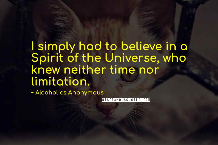 Alcoholics Anonymous Quotes: I simply had to believe in a Spirit of the Universe, who knew neither time nor limitation.