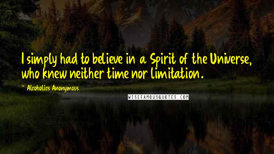 Alcoholics Anonymous Quotes: I simply had to believe in a Spirit of the Universe, who knew neither time nor limitation.