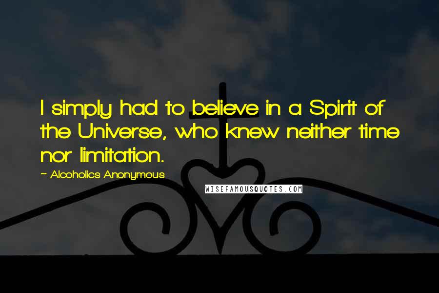 Alcoholics Anonymous Quotes: I simply had to believe in a Spirit of the Universe, who knew neither time nor limitation.