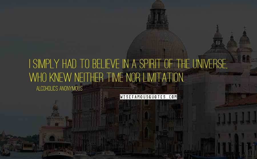 Alcoholics Anonymous Quotes: I simply had to believe in a Spirit of the Universe, who knew neither time nor limitation.