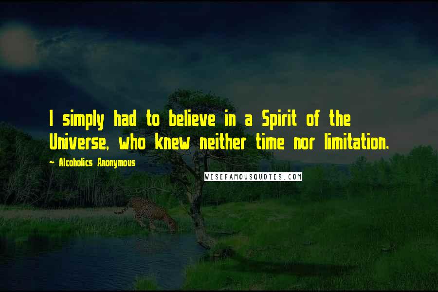 Alcoholics Anonymous Quotes: I simply had to believe in a Spirit of the Universe, who knew neither time nor limitation.