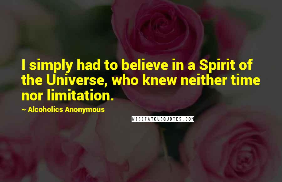 Alcoholics Anonymous Quotes: I simply had to believe in a Spirit of the Universe, who knew neither time nor limitation.