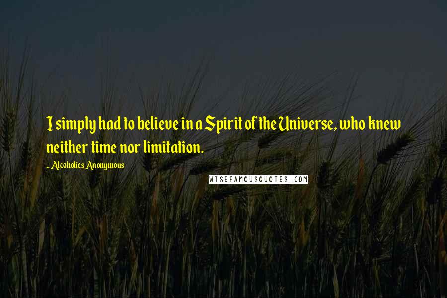 Alcoholics Anonymous Quotes: I simply had to believe in a Spirit of the Universe, who knew neither time nor limitation.