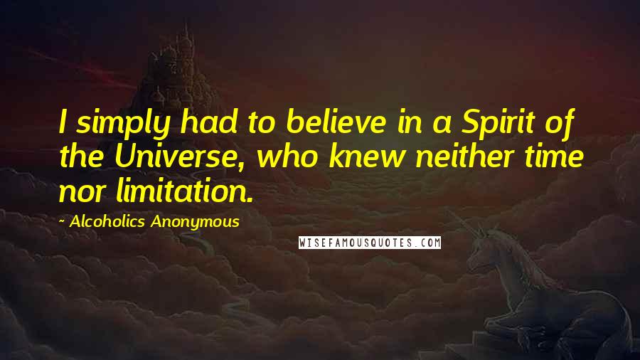 Alcoholics Anonymous Quotes: I simply had to believe in a Spirit of the Universe, who knew neither time nor limitation.