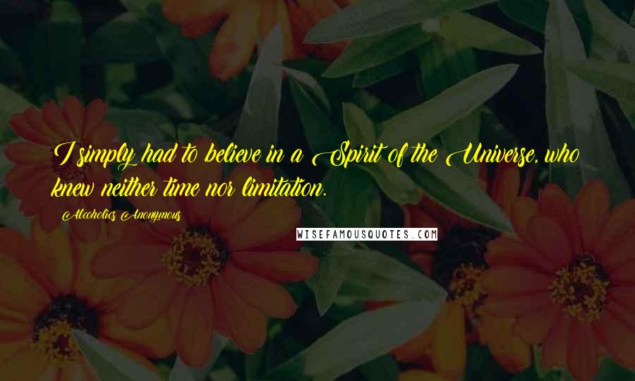 Alcoholics Anonymous Quotes: I simply had to believe in a Spirit of the Universe, who knew neither time nor limitation.