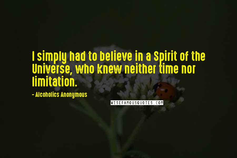 Alcoholics Anonymous Quotes: I simply had to believe in a Spirit of the Universe, who knew neither time nor limitation.