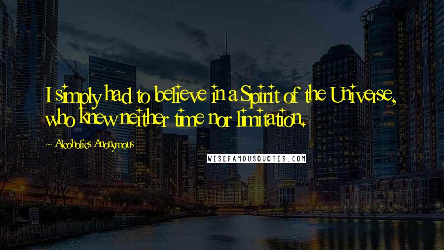 Alcoholics Anonymous Quotes: I simply had to believe in a Spirit of the Universe, who knew neither time nor limitation.