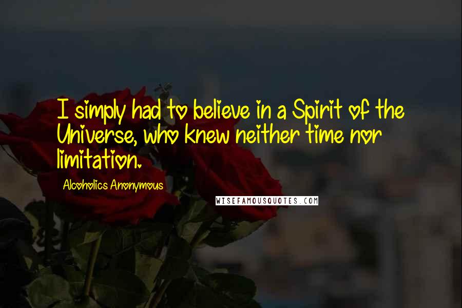 Alcoholics Anonymous Quotes: I simply had to believe in a Spirit of the Universe, who knew neither time nor limitation.