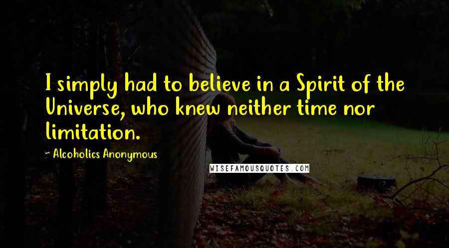 Alcoholics Anonymous Quotes: I simply had to believe in a Spirit of the Universe, who knew neither time nor limitation.