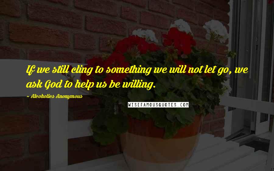 Alcoholics Anonymous Quotes: If we still cling to something we will not let go, we ask God to help us be willing.