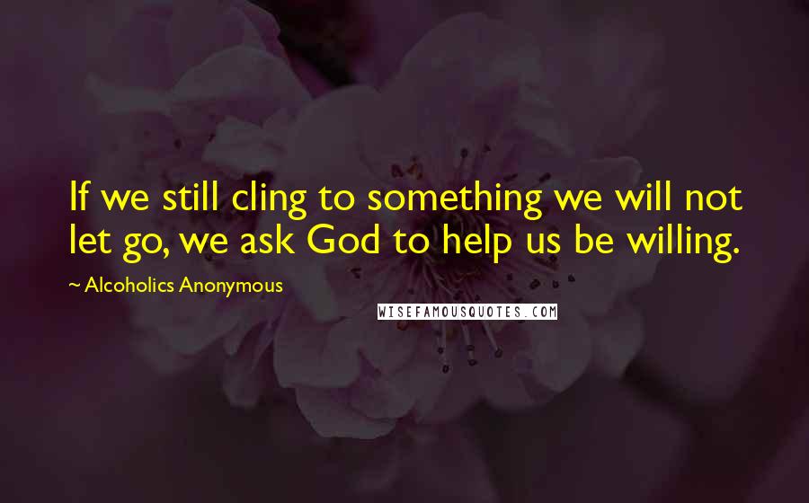 Alcoholics Anonymous Quotes: If we still cling to something we will not let go, we ask God to help us be willing.