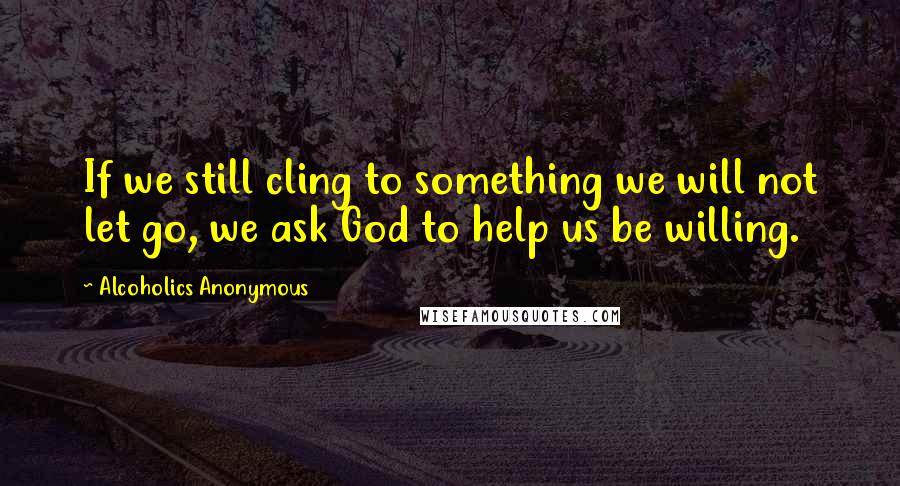 Alcoholics Anonymous Quotes: If we still cling to something we will not let go, we ask God to help us be willing.