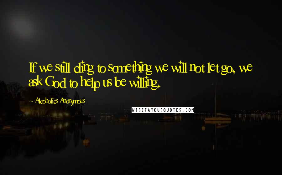 Alcoholics Anonymous Quotes: If we still cling to something we will not let go, we ask God to help us be willing.