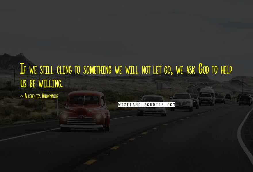 Alcoholics Anonymous Quotes: If we still cling to something we will not let go, we ask God to help us be willing.