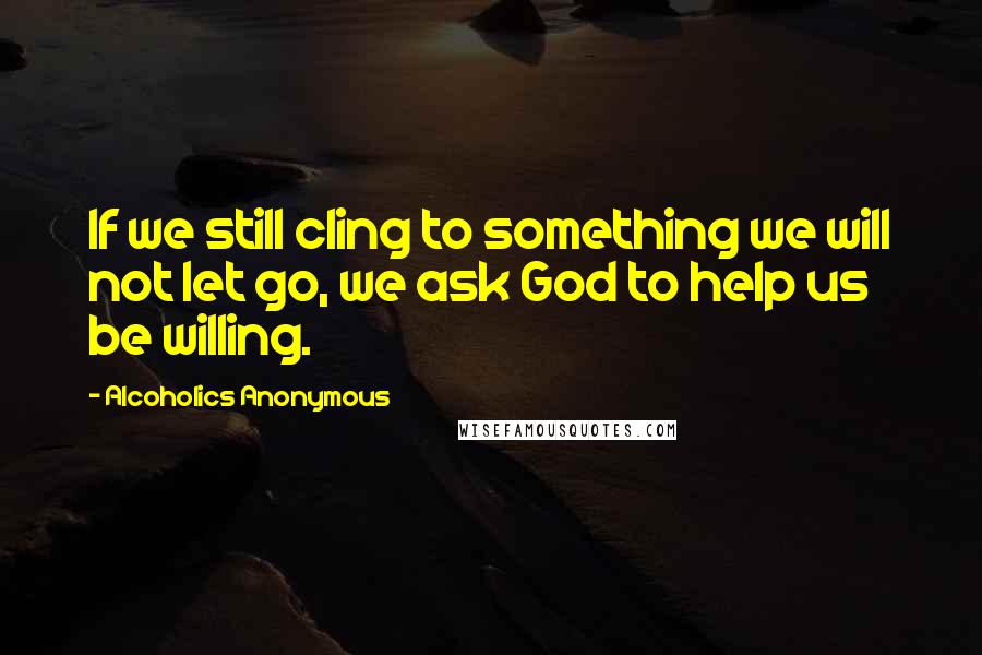 Alcoholics Anonymous Quotes: If we still cling to something we will not let go, we ask God to help us be willing.