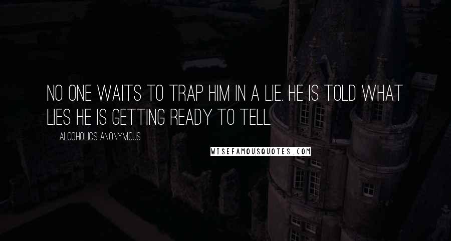 Alcoholics Anonymous Quotes: No one waits to trap him in a lie. He is told what lies he is getting ready to tell.