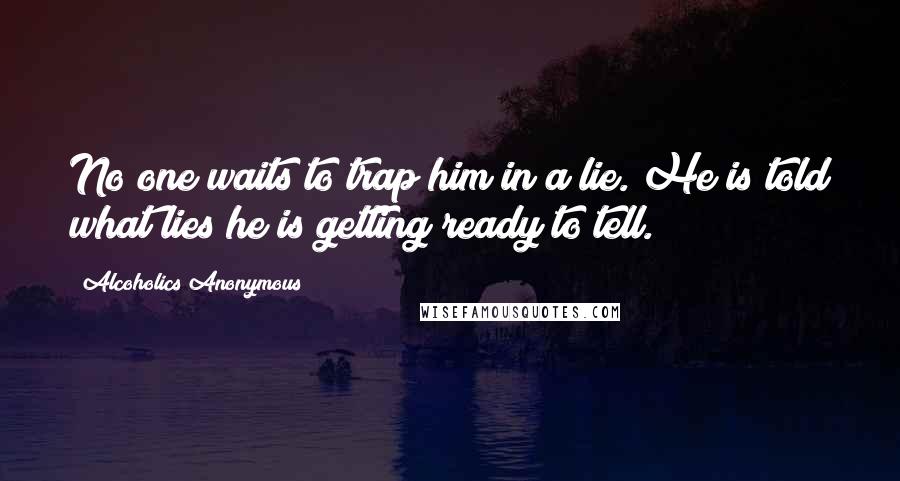 Alcoholics Anonymous Quotes: No one waits to trap him in a lie. He is told what lies he is getting ready to tell.