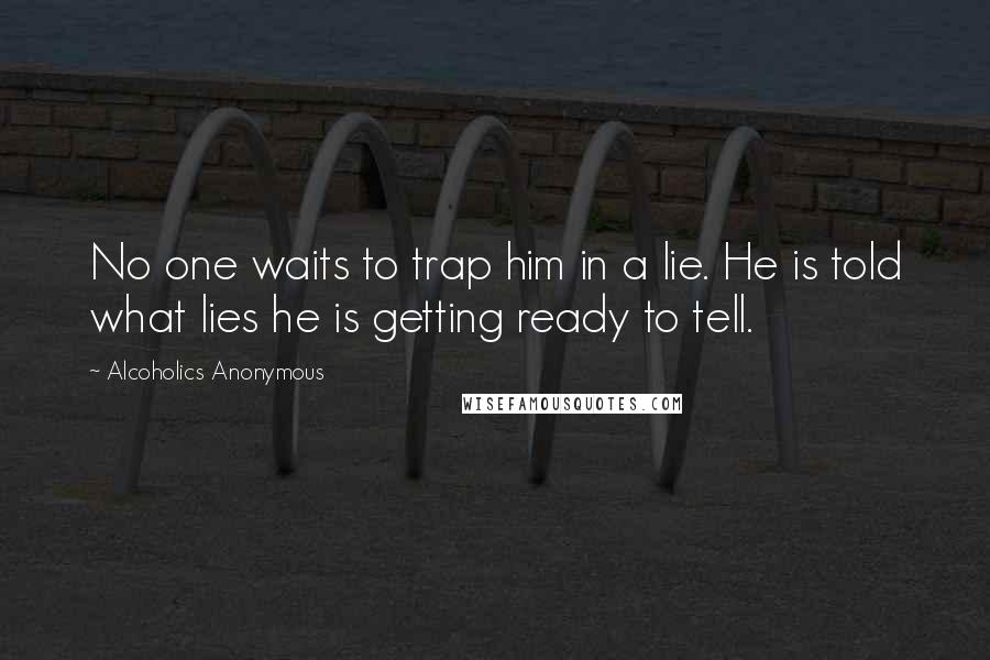Alcoholics Anonymous Quotes: No one waits to trap him in a lie. He is told what lies he is getting ready to tell.