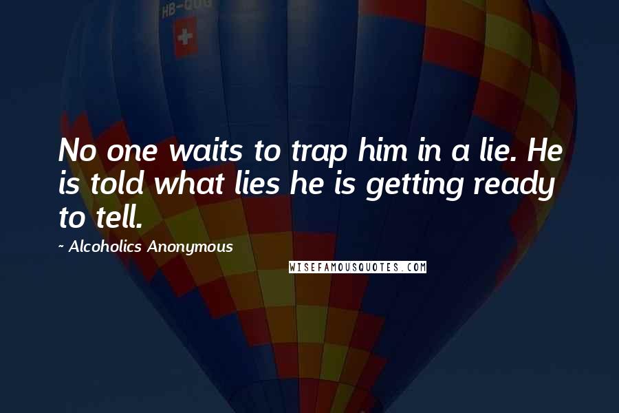 Alcoholics Anonymous Quotes: No one waits to trap him in a lie. He is told what lies he is getting ready to tell.