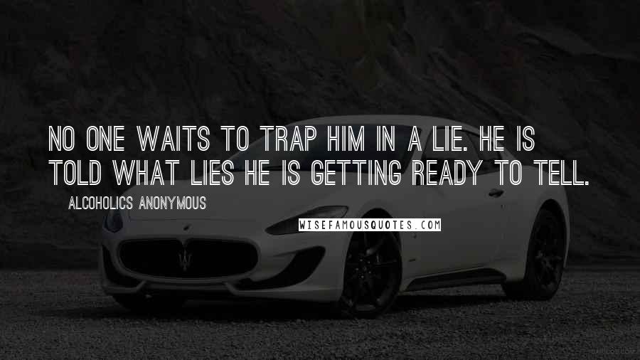 Alcoholics Anonymous Quotes: No one waits to trap him in a lie. He is told what lies he is getting ready to tell.