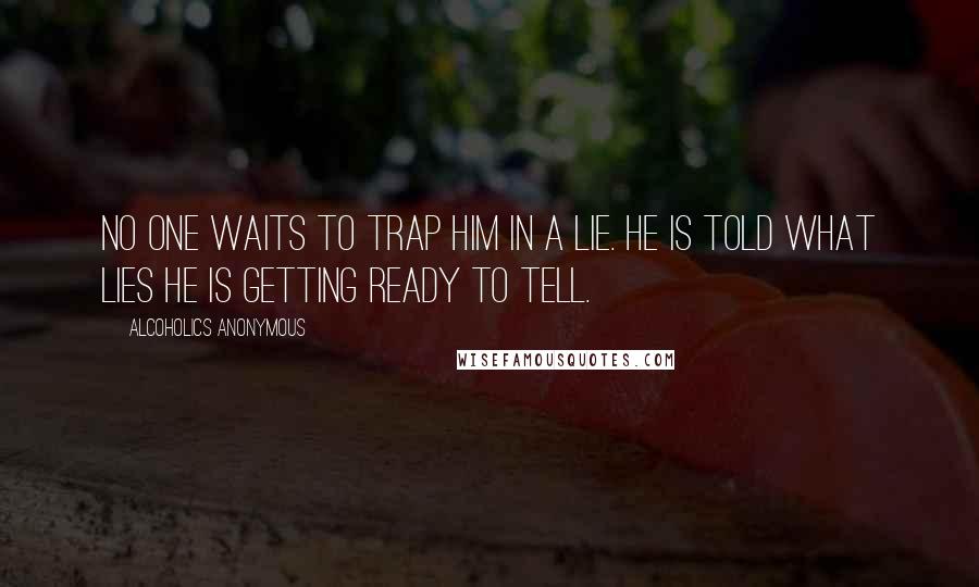 Alcoholics Anonymous Quotes: No one waits to trap him in a lie. He is told what lies he is getting ready to tell.