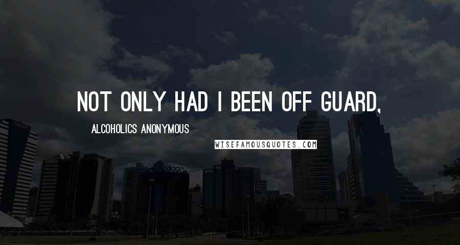 Alcoholics Anonymous Quotes: Not only had I been off guard,