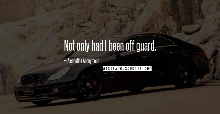 Alcoholics Anonymous Quotes: Not only had I been off guard,