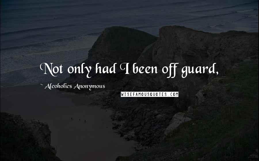 Alcoholics Anonymous Quotes: Not only had I been off guard,