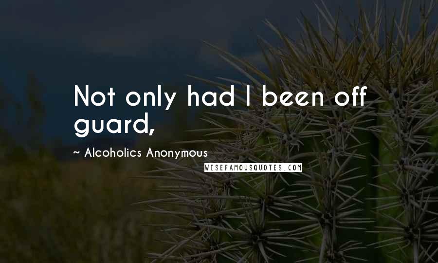 Alcoholics Anonymous Quotes: Not only had I been off guard,