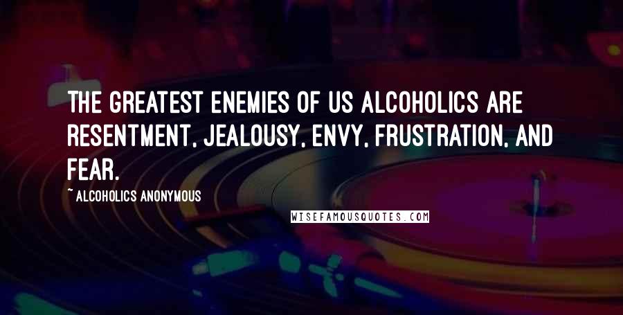 Alcoholics Anonymous Quotes: The greatest enemies of us alcoholics are resentment, jealousy, envy, frustration, and fear.