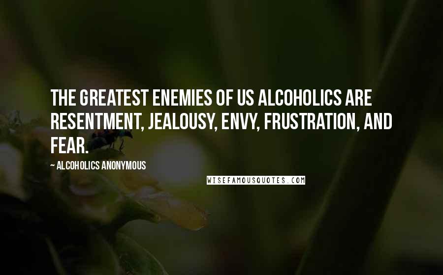 Alcoholics Anonymous Quotes: The greatest enemies of us alcoholics are resentment, jealousy, envy, frustration, and fear.