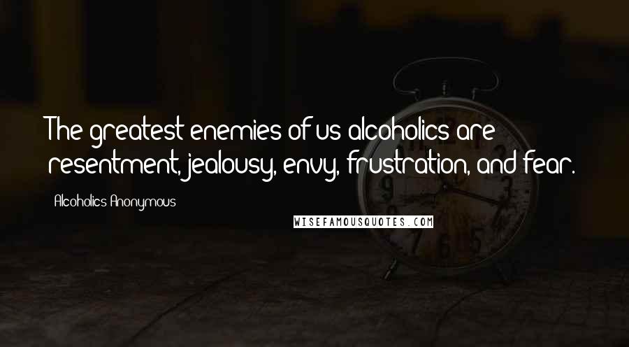 Alcoholics Anonymous Quotes: The greatest enemies of us alcoholics are resentment, jealousy, envy, frustration, and fear.