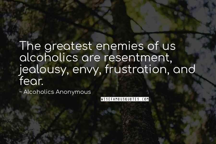 Alcoholics Anonymous Quotes: The greatest enemies of us alcoholics are resentment, jealousy, envy, frustration, and fear.